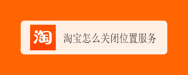 <b>淘宝怎么关闭位置服务</b>