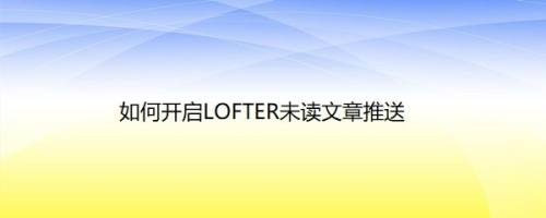 如何开启LOFTER未读文章推送