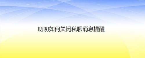 叨叨如何关闭私聊消息提醒