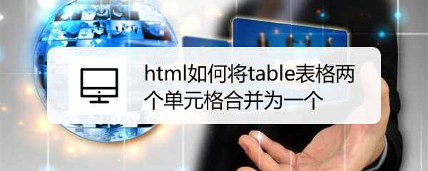 <b>html如何将table表格两个单元格合并为一个</b>