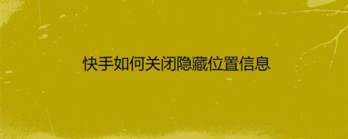 快手如何关闭隐藏位置信息