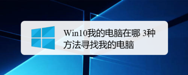 Win10我的电脑在哪 3种方法寻找我的电脑