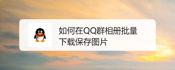 <b>如何在QQ群相册批量下载保存图片</b>