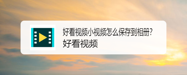 好看视频小视频怎么保存到相册