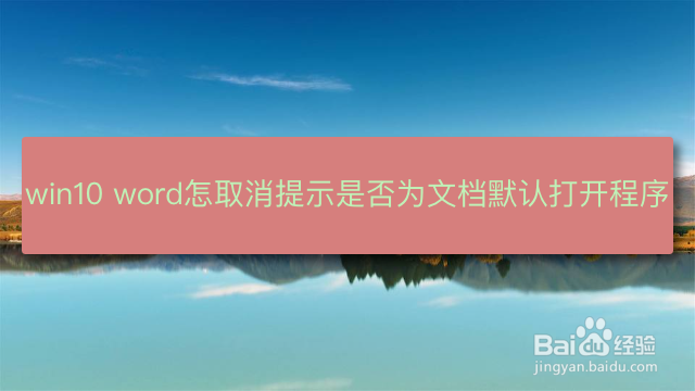 <b>win10 word怎么取消提示是否为文档默认打开程序</b>