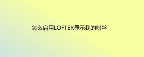 怎么启用LOFTER显示我的粉丝