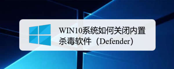 <b>WIN10系统如何关闭内置杀毒软件（Defender）</b>