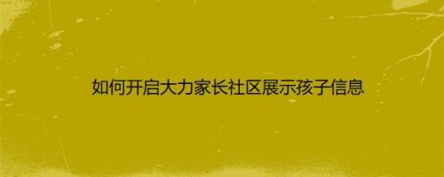 如何开启大力家长社区展示孩子信息