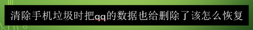 清除手机垃圾时把qq的数据也给删除了该怎么恢复