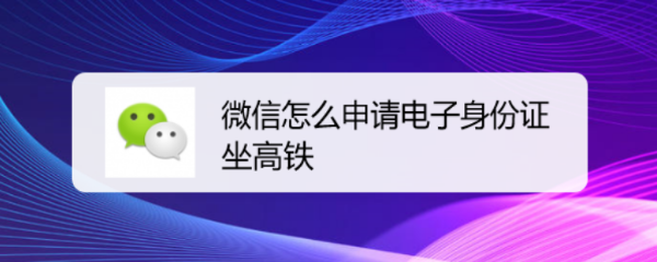 <b>微信怎么申请电子身份证坐高铁</b>