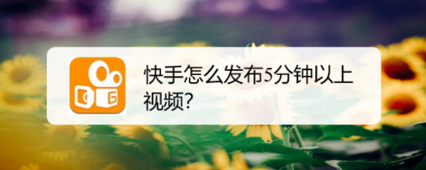 快手怎么发布5分钟以上视频