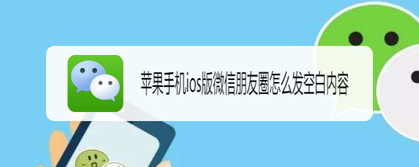 <b>苹果手机ios版微信朋友圈怎么发空白内容</b>