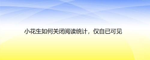 小花生如何关闭阅读统计，仅自已可见