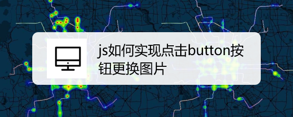 <b>js如何实现点击button按钮更换图片</b>