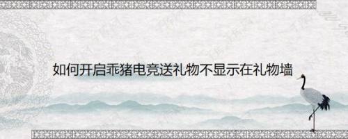 如何开启乖猪电竞送礼物不显示在礼物墙