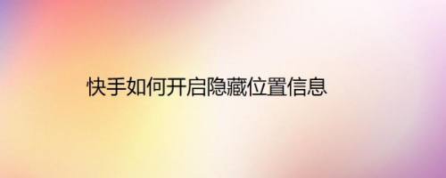 快手如何开启隐藏位置信息