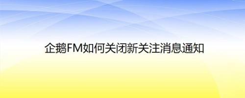 企鹅FM如何关闭新关注消息通知