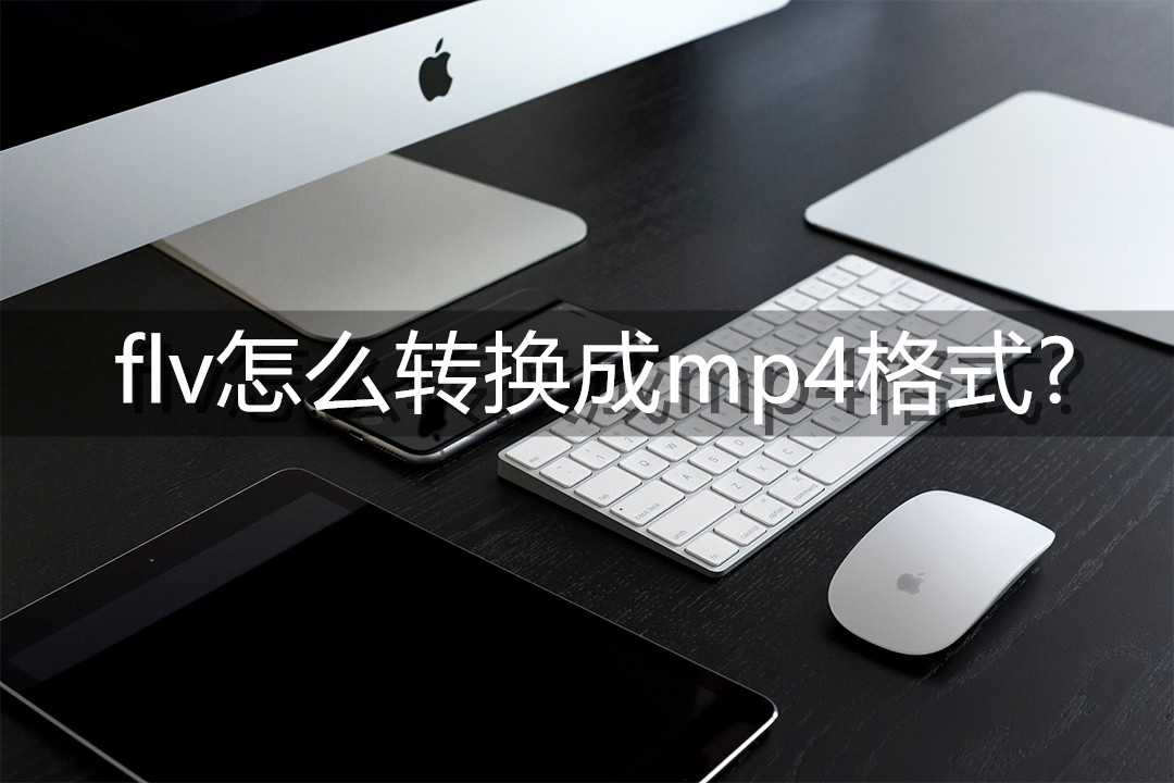 flv怎么转换成MP4格式小妙招交给你!