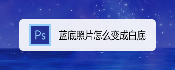 <b>蓝底照片怎么变成白底</b>