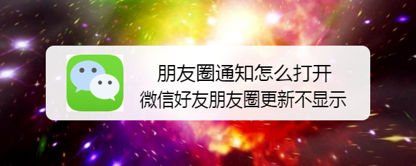 <b>朋友圈通知怎么打开 微信好友朋友圈更新不显示</b>