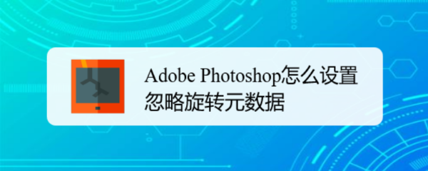 Adobe Photoshop怎么设置忽略旋转元数据