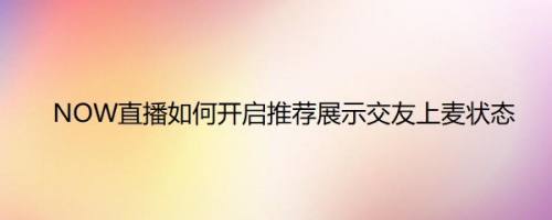 NOW直播如何开启推荐展示交友上麦状态