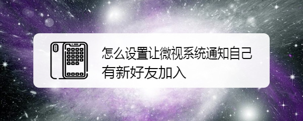 怎么设置让微视系统通知自己有新好友加入