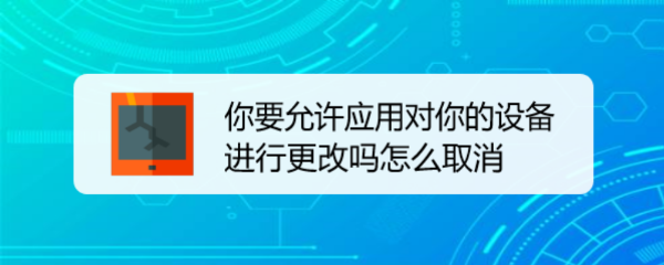 <b>你要允许应用对你的设备进行更改吗怎么取消</b>