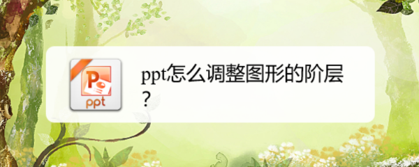 <b>ppt怎么调整图形的阶层</b>