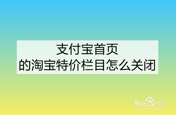 <b>支付宝首页的淘宝特价栏目怎么关闭</b>