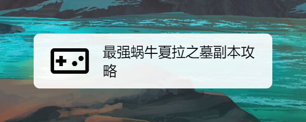 最强蜗牛夏拉之墓副本攻略