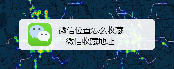 <b>微信位置怎么收藏 微信收藏地址</b>