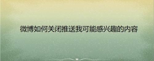 微博如何关闭推送我可能感兴趣的内容
