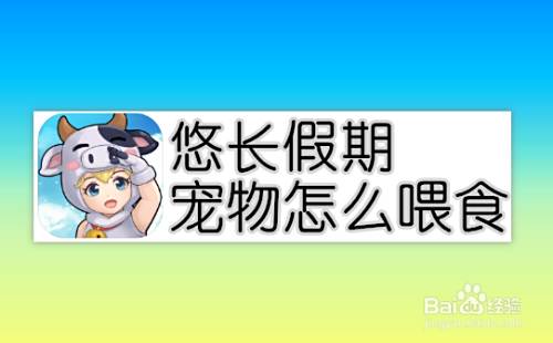 悠长假期宠物怎么喂食 百度经验 悠长假期宠物怎么喂食 百度经验