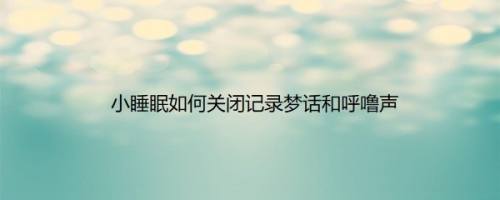 小睡眠如何关闭记录梦话和呼噜声