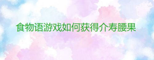 食物语游戏如何获得介寿腰果