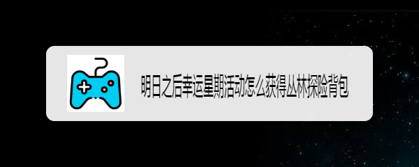 明日之后幸运星期活动怎么获得丛林探险背包