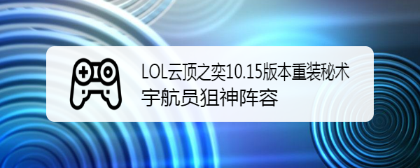 LOL云顶之奕10.15版本重装秘术宇航员狙神阵容