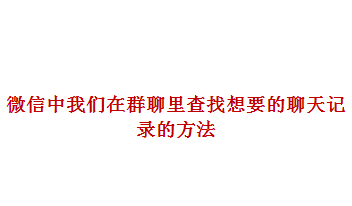 <b>微信中我们如何在微信群里查找想要的聊天记录</b>