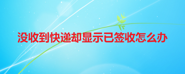 没收到快递却显示已签收怎么办