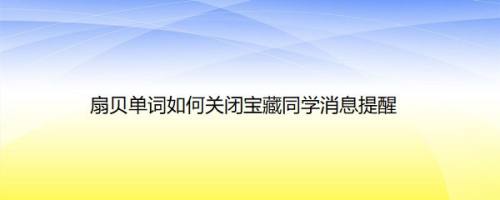 扇贝单词如何关闭宝藏同学消息提醒