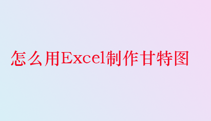 怎么用Excel制作甘特图？
