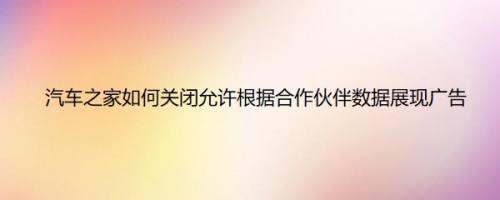 汽车之家如何关闭允许根据合作伙伴数据展现广告