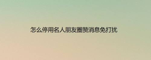 怎么停用名人朋友圈赞消息免打扰