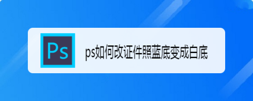 ps如何改证件照蓝底变成白底