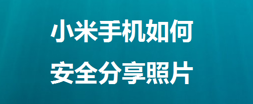 <b>小米手机如何安全分享照片</b>