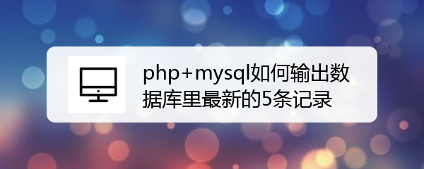<b>php+mysql如何输出数据库里最新的5条记录</b>