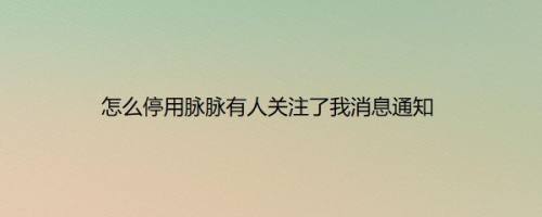 怎么停用脉脉有人关注了我消息通知