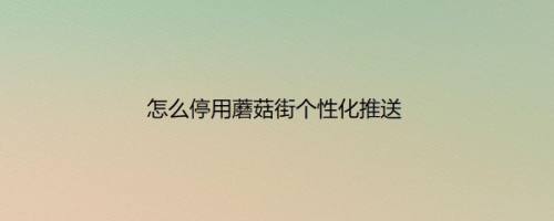 怎么停用蘑菇街个性化推送