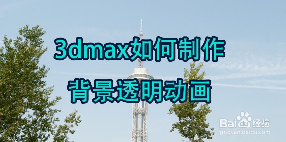 3dmax如何制作背景透明动画-百度经验